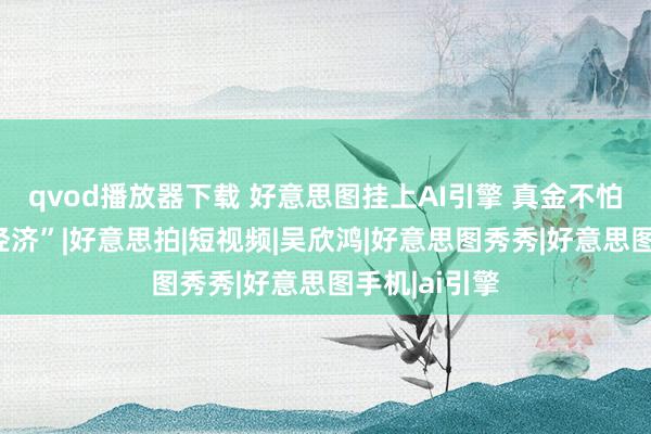 qvod播放器下载 好意思图挂上AI引擎 真金不怕火金“颜值经济”|好意思拍|短视频|吴欣鸿|好意思图秀秀|好意思图手机|ai引擎