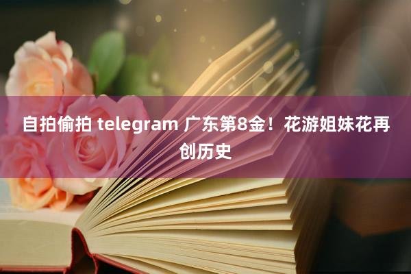 自拍偷拍 telegram 广东第8金!花游姐妹花再创历史