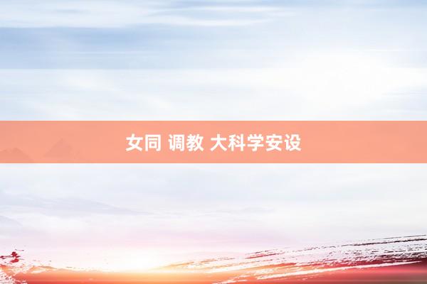 女同 调教 大科学安设