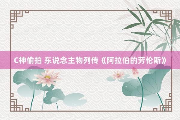 C神偷拍 东说念主物列传《阿拉伯的劳伦斯》