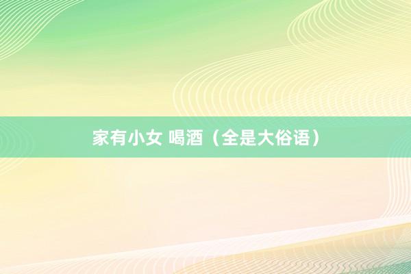 家有小女 喝酒（全是大俗语）