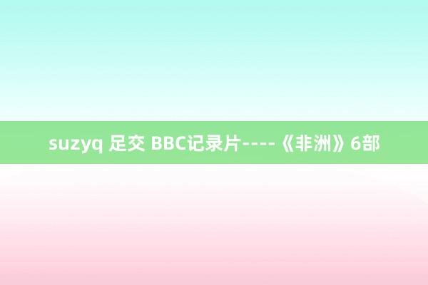 suzyq 足交 BBC记录片----《非洲》6部