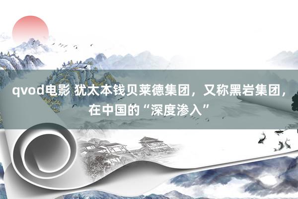 qvod电影 犹太本钱贝莱德集团，又称黑岩集团，在中国的“深度渗入”