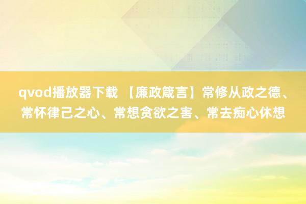 qvod播放器下载 【廉政箴言】常修从政之德、常怀律己之心、常想贪欲之害、常去痴心休想