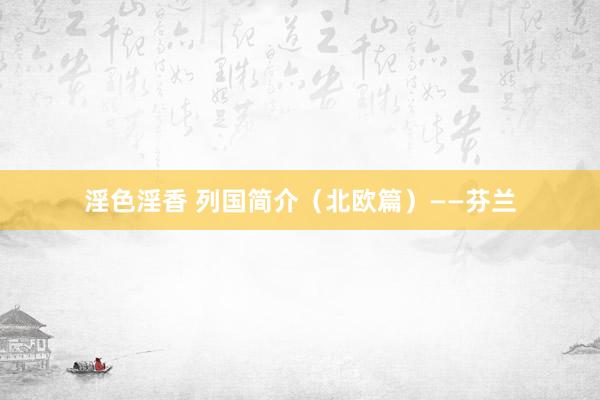 淫色淫香 列国简介（北欧篇）——芬兰