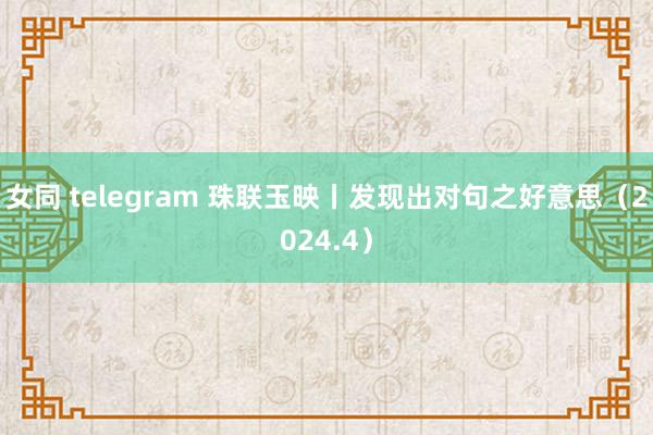 女同 telegram 珠联玉映丨发现出对句之好意思（2024.4）