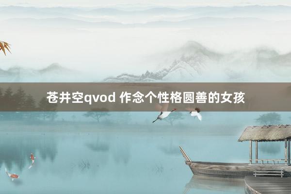 苍井空qvod 作念个性格圆善的女孩