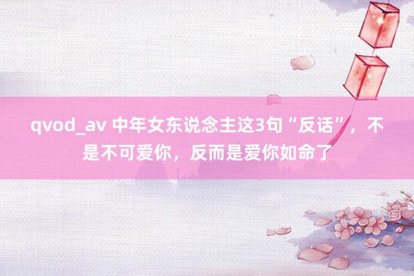qvod_av 中年女东说念主这3句“反话”，不是不可爱你，反而是爱你如命了