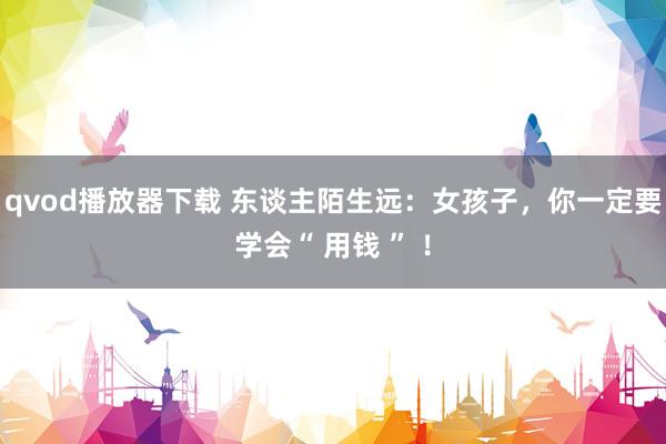 qvod播放器下载 东谈主陌生远：女孩子，你一定要学会“ 用钱 ” ！