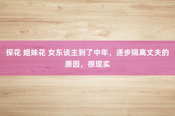 探花 姐妹花 女东谈主到了中年，逐步隔离丈夫的原因，很现实