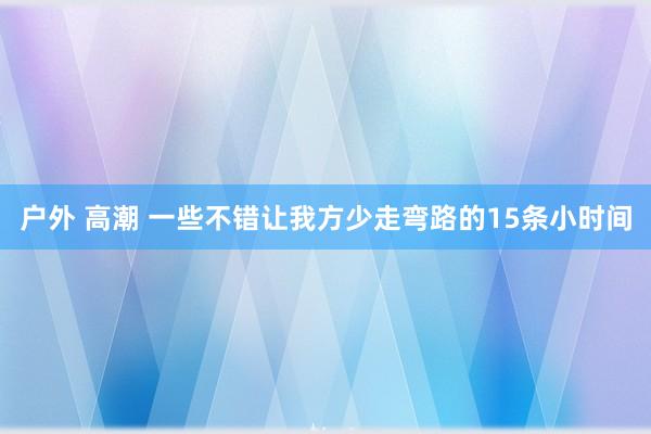 户外 高潮 一些不错让我方少走弯路的15条小时间