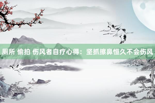 厕所 偷拍 伤风者自疗心得：坚抓擦鼻恒久不会伤风