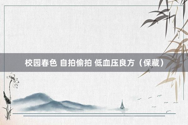 校园春色 自拍偷拍 低血压良方（保藏）
