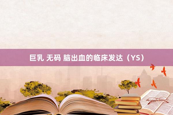 巨乳 无码 脑出血的临床发达（YS）