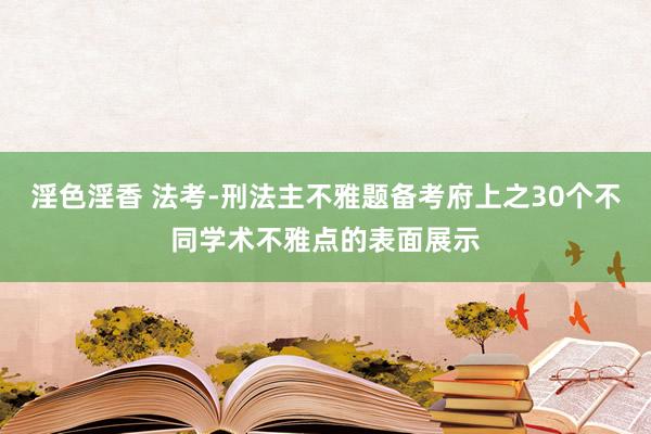 淫色淫香 法考-刑法主不雅题备考府上之30个不同学术不雅点的表面展示