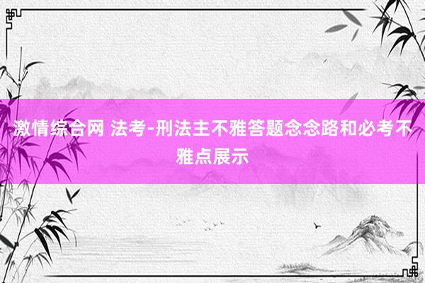 激情综合网 法考-刑法主不雅答题念念路和必考不雅点展示