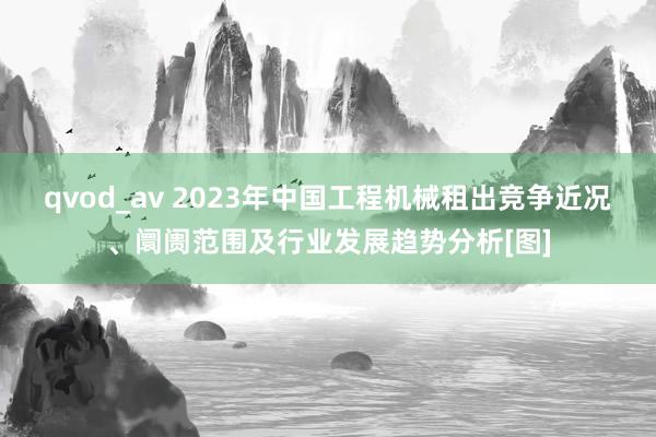 qvod_av 2023年中国工程机械租出竞争近况、阛阓范围及行业发展趋势分析[图]