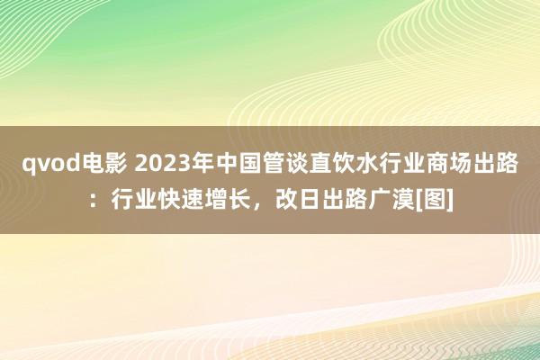 qvod电影 2023年中国管谈直饮水行业商场出路：行业快速增长，改日出路广漠[图]