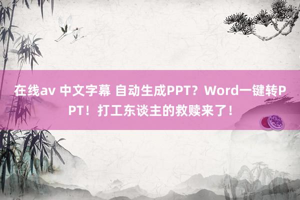 在线av 中文字幕 自动生成PPT？Word一键转PPT！打工东谈主的救赎来了！