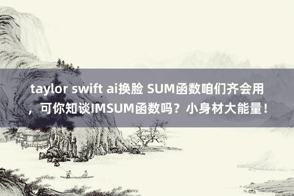 taylor swift ai换脸 SUM函数咱们齐会用，可你知谈IMSUM函数吗？小身材大能量！