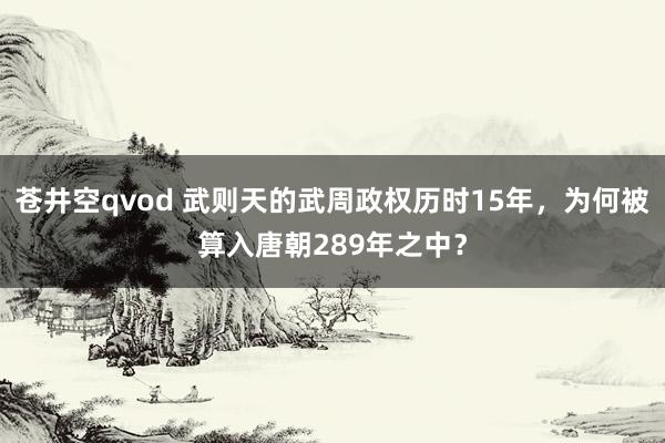 苍井空qvod 武则天的武周政权历时15年，为何被算入唐朝289年之中？