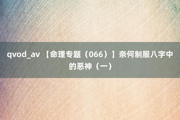 qvod_av 【命理专题（066）】奈何制服八字中的恶神（一）
