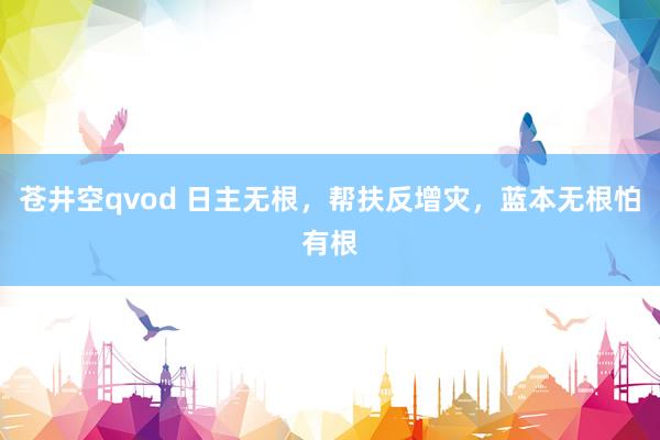苍井空qvod 日主无根，帮扶反增灾，蓝本无根怕有根