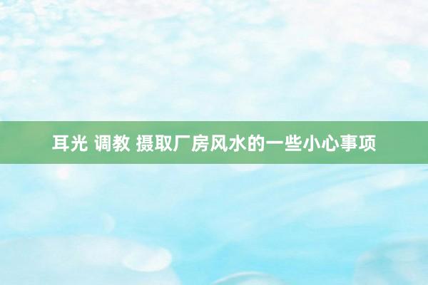 耳光 调教 摄取厂房风水的一些小心事项