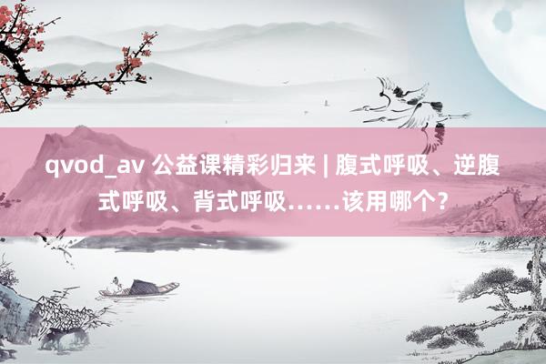 qvod_av 公益课精彩归来 | 腹式呼吸、逆腹式呼吸、背式呼吸……该用哪个？