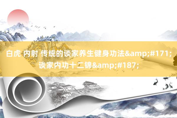 白虎 内射 传统的谈家养生健身功法&#171;谈家内功十二锦&#187;