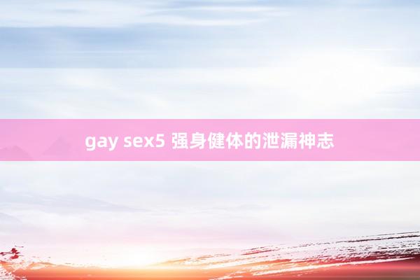 gay sex5 强身健体的泄漏神志