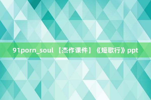 91porn_soul 【杰作课件】《短歌行》ppt