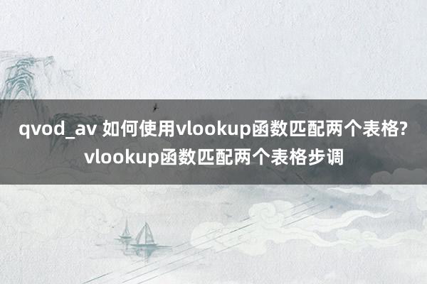 qvod_av 如何使用vlookup函数匹配两个表格?vlookup函数匹配两个表格步调