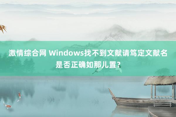 激情综合网 Windows找不到文献请笃定文献名是否正确如那儿置？