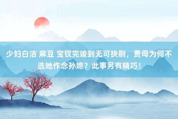 少妇白洁 麻豆 宝钗完竣到无可抉剔，贾母为何不选她作念孙媳？此事另有精巧！
