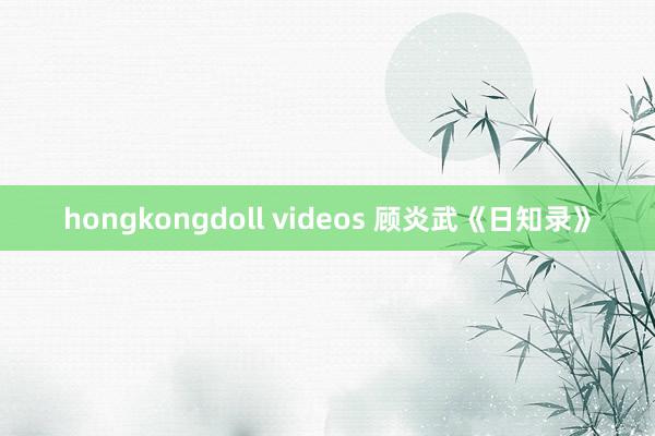 hongkongdoll videos 顾炎武《日知录》