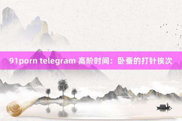 91porn telegram 高阶时间：卧蚕的打针挨次