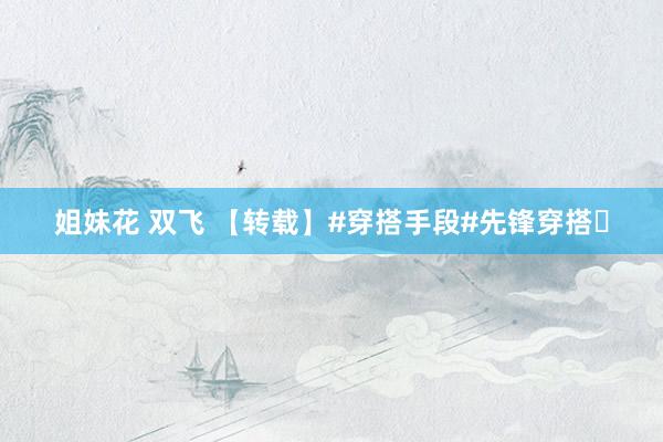 姐妹花 双飞 【转载】#穿搭手段#先锋穿搭​
