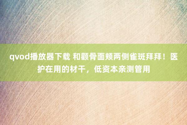 qvod播放器下载 和颧骨面颊两侧雀斑拜拜！医护在用的材干，低资本亲测管用