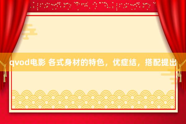 qvod电影 各式身材的特色，优症结，搭配提出