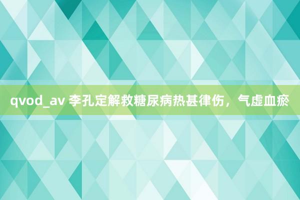 qvod_av 李孔定解救糖尿病热甚律伤，气虚血瘀