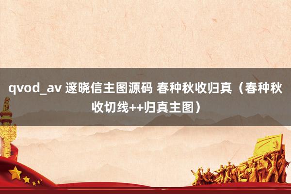 qvod_av 邃晓信主图源码 春种秋收归真（春种秋收切线++归真主图）