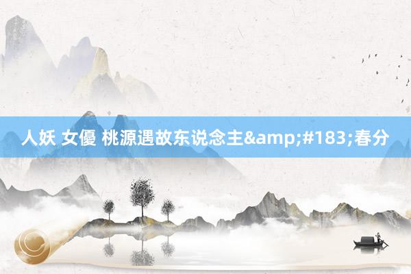 人妖 女優 桃源遇故东说念主&#183;春分