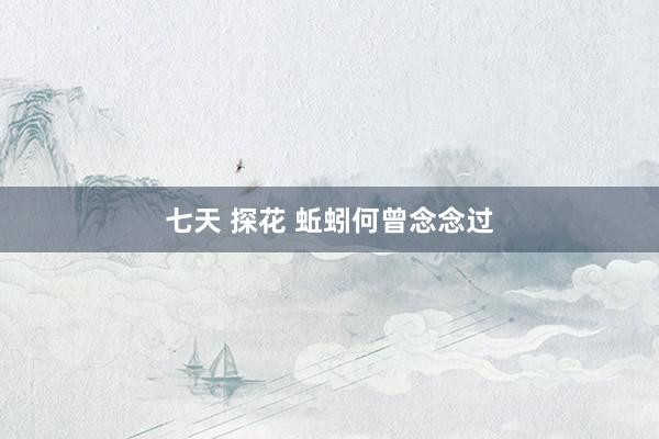 七天 探花 蚯蚓何曾念念过