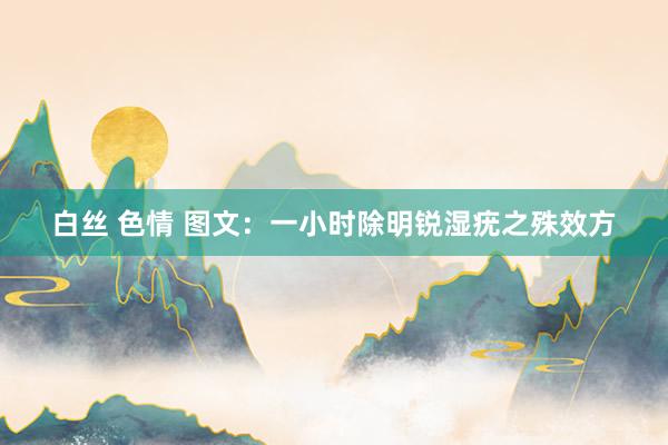 白丝 色情 图文：一小时除明锐湿疣之殊效方