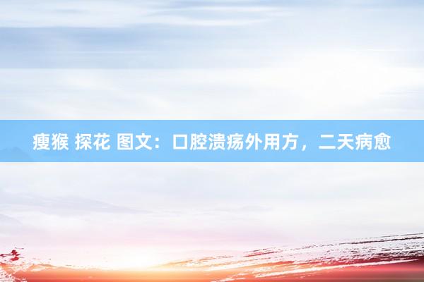 瘦猴 探花 图文：口腔溃疡外用方，二天病愈