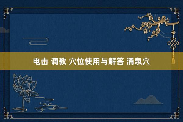 电击 调教 穴位使用与解答 涌泉穴