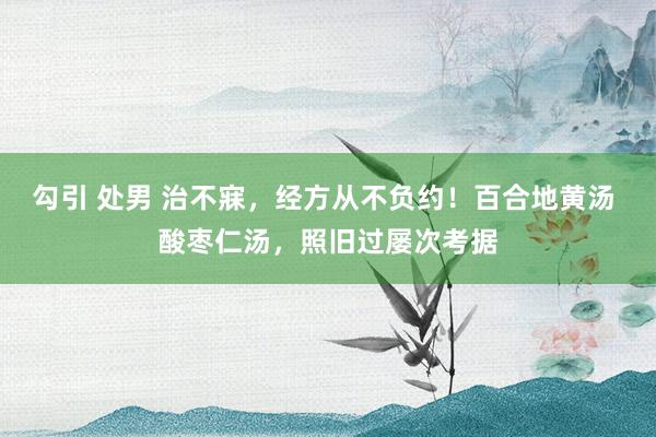 勾引 处男 治不寐，经方从不负约！百合地黄汤 酸枣仁汤，照旧过屡次考据