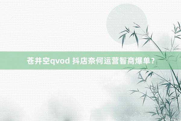 苍井空qvod 抖店奈何运营智商爆单？