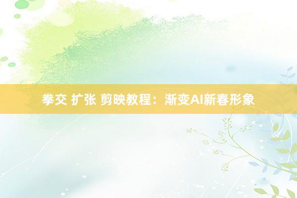 拳交 扩张 剪映教程：渐变AI新春形象